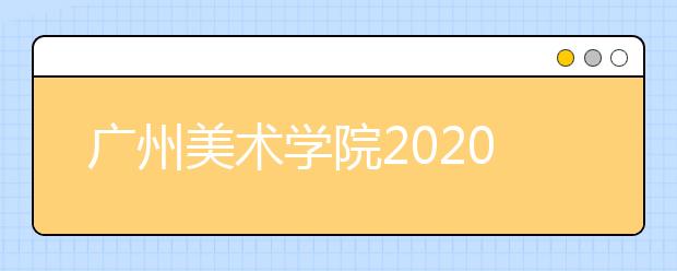 广州美术学院2020年普通本科专业校考信息