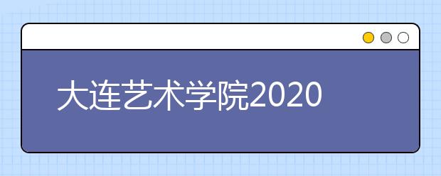 大连艺术学院2020年招生简介