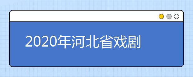 2020年河北省戏剧与影视学类、书法学专业校际联考报考简章