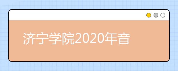 济宁学院2020年音乐学、舞蹈学专业招生考试说明