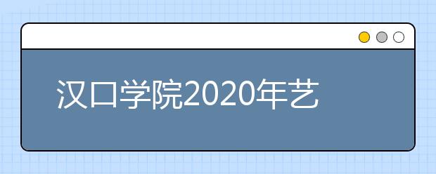 汉口学院2020年艺术类招生办法（含校考时间）