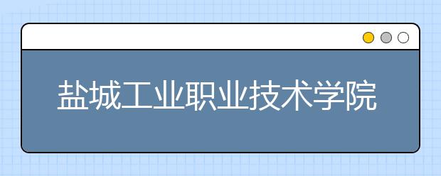 盐城工业职业技术学院2019年度招生章程