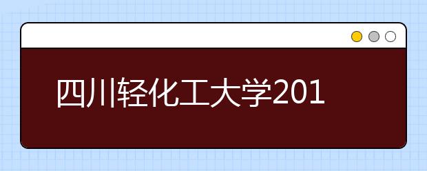 四川轻化工大学2019年招生章程（含艺术类）