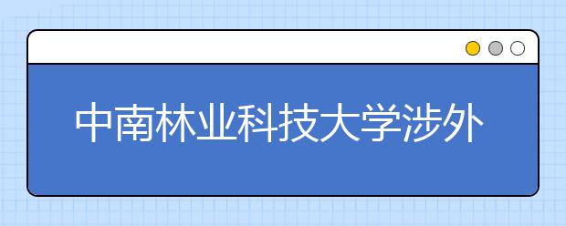 <a target="_blank" href="/xuexiao886/" title="中南林业科技大学">中南林业科技大学</a>涉外学院2019年招生章程（含艺术类）