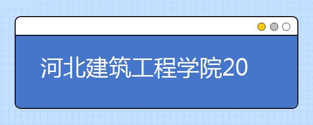 河北建筑工程学院2019年招生章程（含美术类）