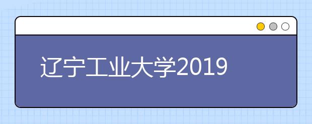 辽宁工业大学2019年招生章程（含美术类）