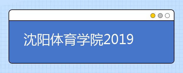 沈阳体育学院2019年本科专业招生章程（含舞蹈表演）