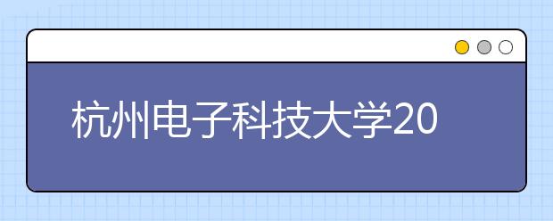 杭州<a target="_blank" href="/xuexiao32/" title="电子科技大学">电子科技大学</a>2019年普通本科招生章程（含美术类）