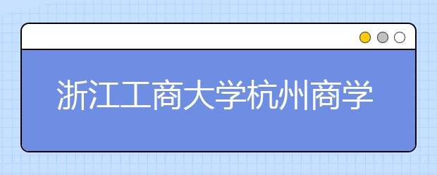 浙江工商大学杭州商学院2019年普通本科招生章程（含美术类）