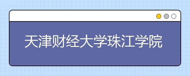 天津财经大学珠江学院2019年普通本科招生章程（含艺术类）