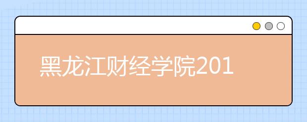 黑龙江财经学院2019年招生章程（含美术类）