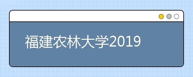 福建农林大学2019年普通高考招生章程（含美术类）