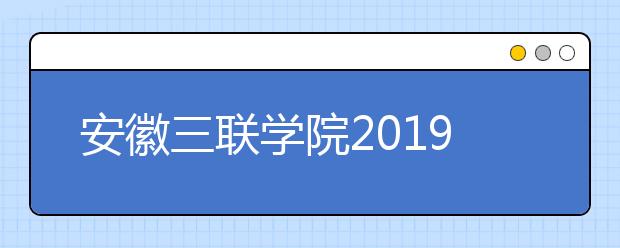 安徽三联学院2019年招生章程（含艺术类）