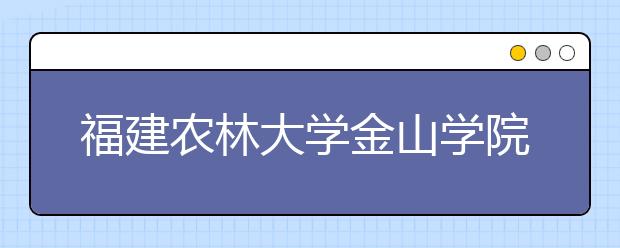 <a target="_blank" href="/xuexiao2714/" title="福建农林大学金山学院">福建农林大学金山学院</a>2019年普通高考招生章程（含美术类）