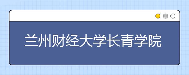 <a target="_blank" href="/xuexiao1114/" title="兰州财经大学">兰州财经大学</a>长青学院2019年招生章程（含美术类）