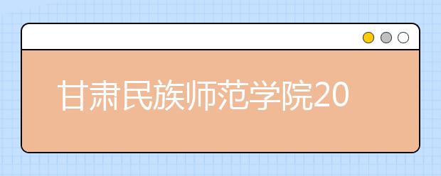 甘肃民族师范学院2019年招生章程（含艺术类）