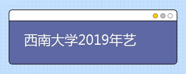 西南大学2019年艺术类本科专业招生简章