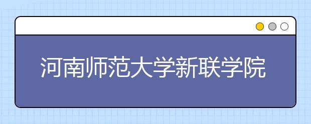 河南师范大学新联学院2019年招生章程（含艺术类）