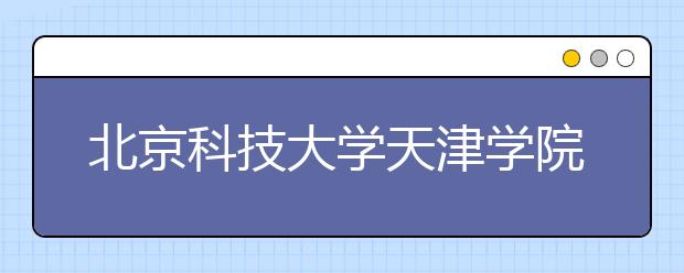 <a target="_blank" href="/xuexiao6118/" title="北京科技大学天津学院">北京科技大学天津学院</a>2019年艺术类招生简章