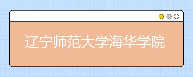 辽宁师范大学海华学院2019年招生章程（含美术类）