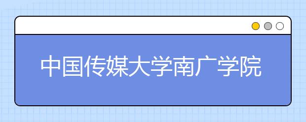 <a target="_blank" href="/xuexiao6457/" title="中国传媒大学南广学院">中国传媒大学南广学院</a>2019年传媒艺术国际预科招生简章