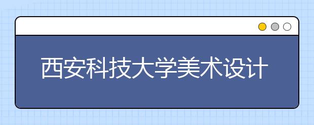 西安科技大学美术设计类招生简介