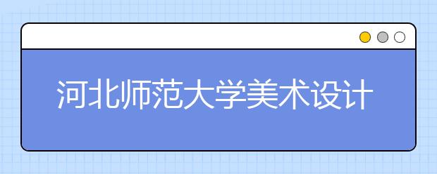 河北师范大学美术设计类专业招生简介