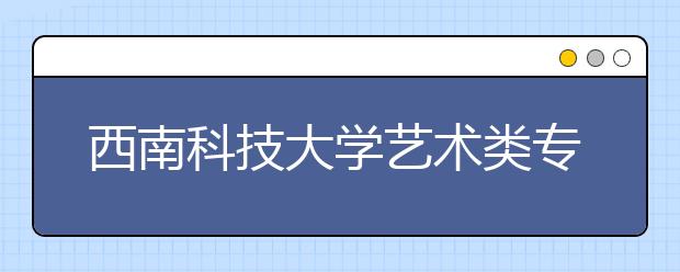 西南科技大学艺术类专业招生简介