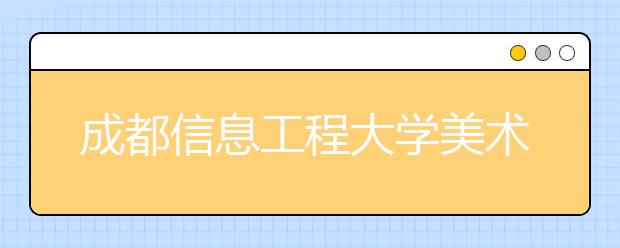 成都信息工程大学美术类专业招生简介