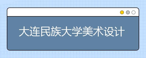 大连民族大学美术设计类专业招生简介