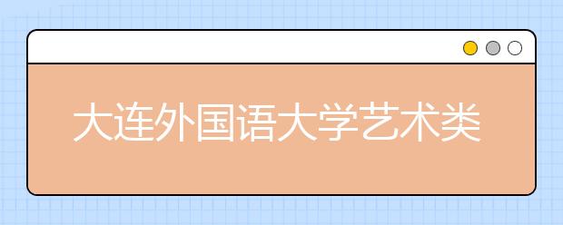 大连外国语大学艺术类专业招生简介