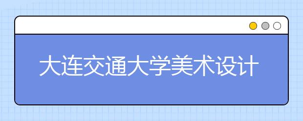 大连交通大学美术设计类招生简介