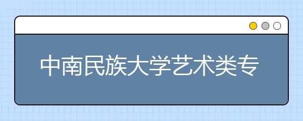 中南民族大学艺术类专业招生简介