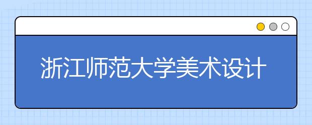 浙江师范大学美术设计类专业招生简介