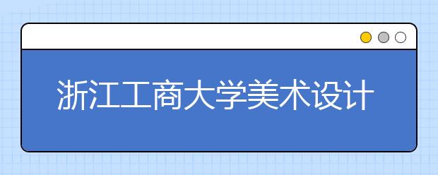 浙江工商大学美术设计类专业招生简介