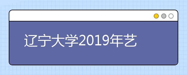 辽宁大学2019年艺术类专业招生简章