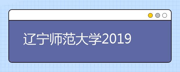 辽宁师范大学2019年艺术类招生简章