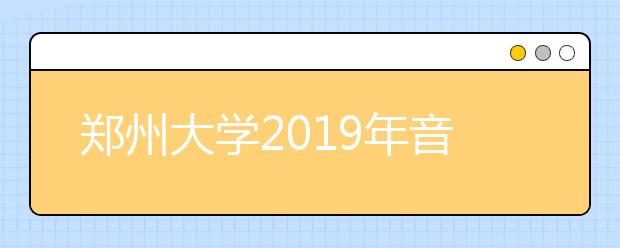 郑州大学2019年音乐、舞蹈类专业招生简章