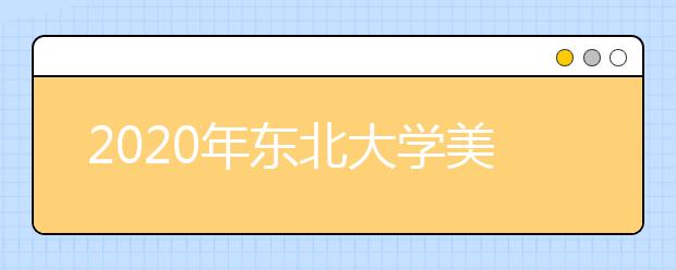 2020年东北大学美术类本科专业招生计划