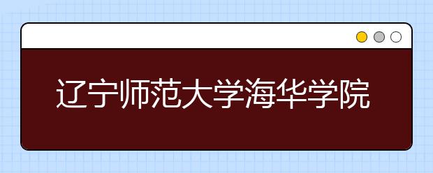 辽宁师范大学海华学院2019年美术类本科招生计划