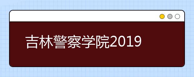 吉林警察学院2019年艺术类分省招生计划