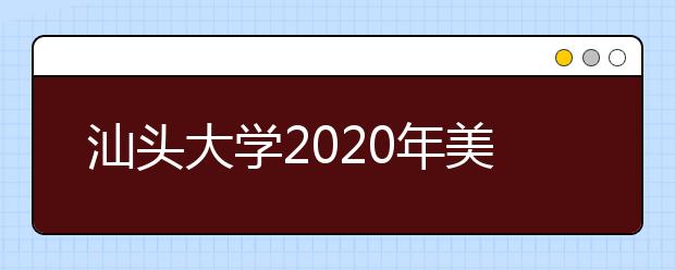 汕头大学2020年美术类专业招生录取规则