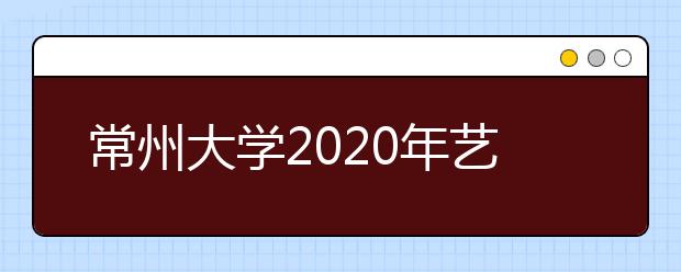 常州大学2020年艺术类招生录取规则