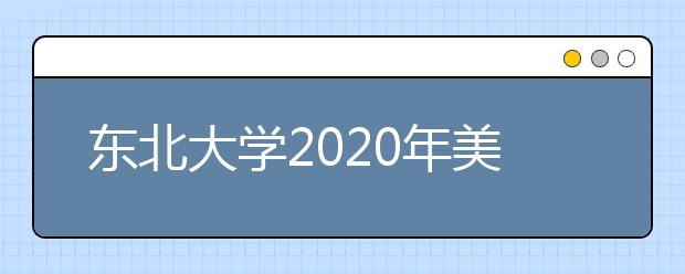 东北大学2020年美术类专业录取规则