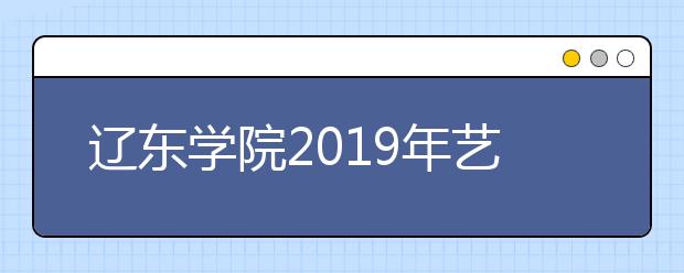 辽东学院2019年艺术类专业录取规则