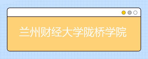 兰州财经大学陇桥学院2019年艺术类录取办法