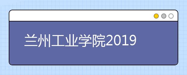 兰州工业学院2019年艺术类专业录取办法