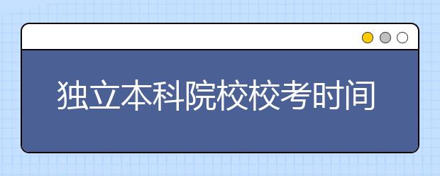 独立本科院校校考时间合集