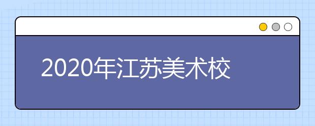 2020年江苏美术校考时间安排（第1批）