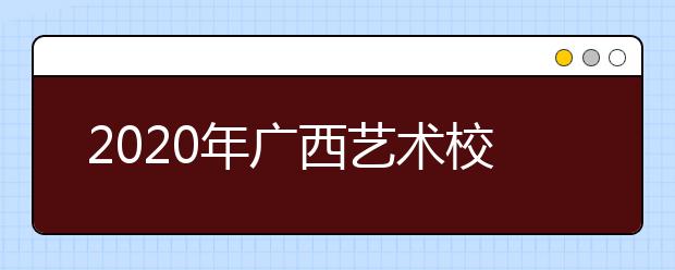 2020年广西艺术校考时间及考点概况